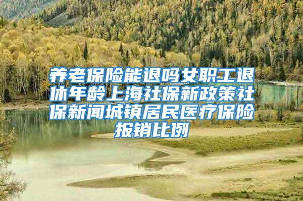 養老保險能退嗎女職工退休年齡上海社保新政策社保新聞城鎮居民醫療保險報銷比例