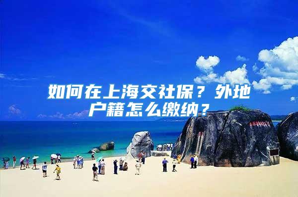 如何在上海交社保？外地戶籍怎么繳納？