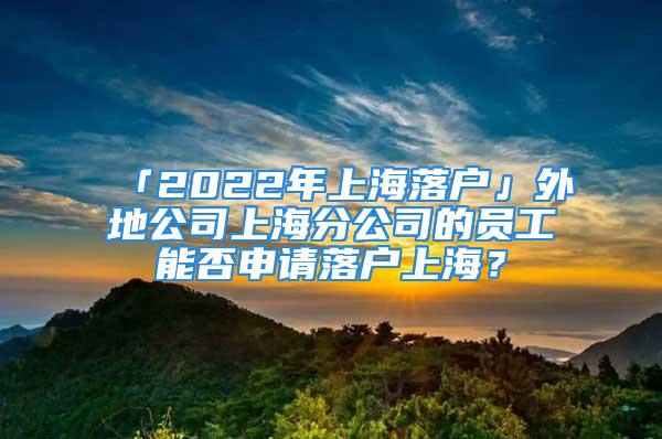 「2022年上海落戶」外地公司上海分公司的員工能否申請落戶上海？