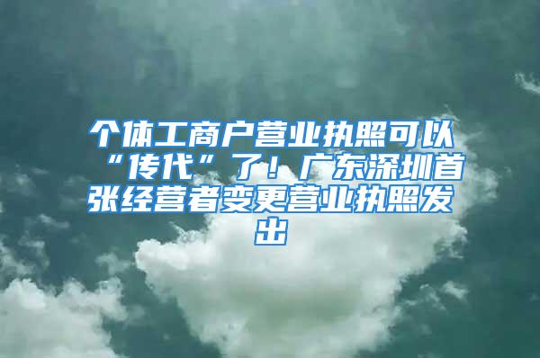 個體工商戶營業執照可以“傳代”了！廣東深圳首張經營者變更營業執照發出