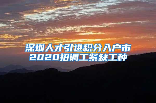 深圳人才引進積分入戶市2020招調工緊缺工種