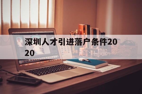 深圳人才引進落戶條件2020(深圳人才引進落戶條件2020 百千萬) 深圳學歷入戶