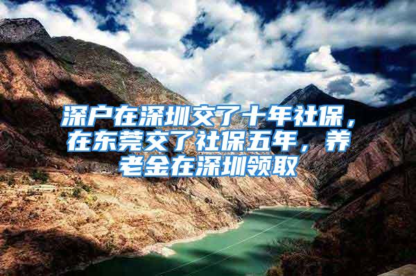 深戶在深圳交了十年社保，在東莞交了社保五年，養老金在深圳領取