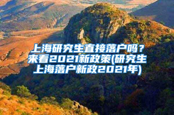 上海研究生直接落戶嗎？來看2021新政策(研究生上海落戶新政2021年)