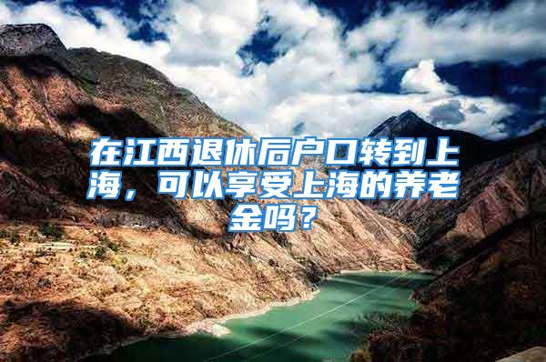 在江西退休后戶口轉到上海，可以享受上海的養老金嗎？