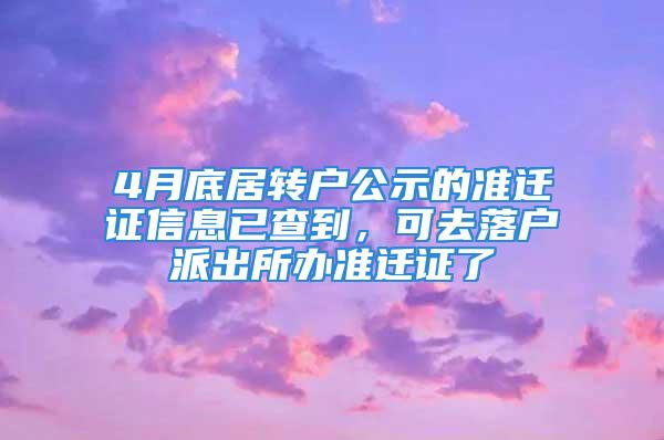 4月底居轉戶公示的準遷證信息已查到，可去落戶派出所辦準遷證了