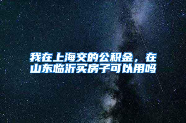 我在上海交的公積金，在山東臨沂買房子可以用嗎