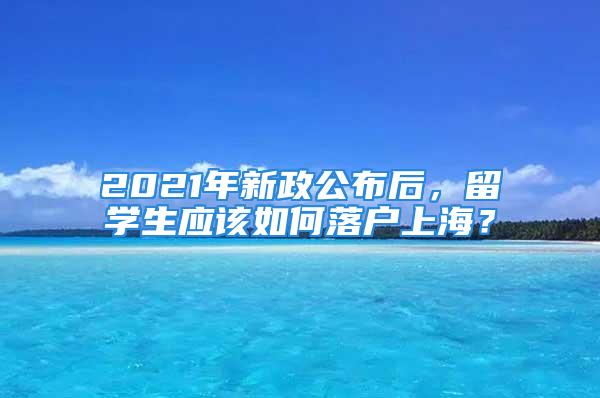 2021年新政公布后，留學生應該如何落戶上海？