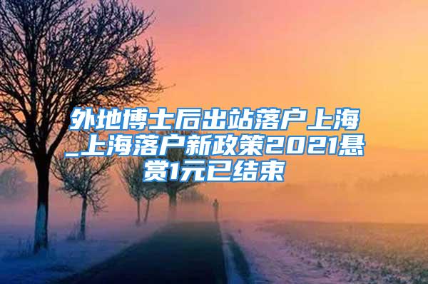 外地博士后出站落戶上海_上海落戶新政策2021懸賞1元已結束