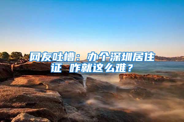 網友吐槽：辦個深圳居住證 咋就這么難？