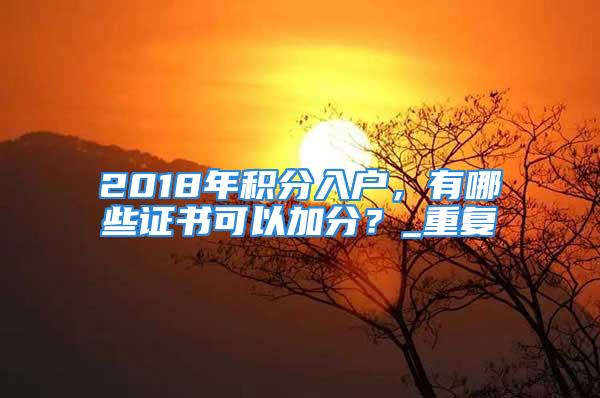 2018年積分入戶，有哪些證書可以加分？_重復