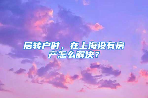 居轉戶時，在上海沒有房產怎么解決？