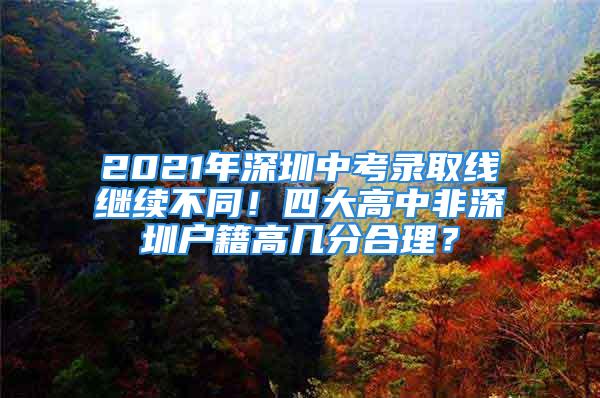 2021年深圳中考錄取線繼續不同！四大高中非深圳戶籍高幾分合理？