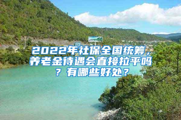 2022年社保全國統籌，養老金待遇會直接拉平嗎？有哪些好處？