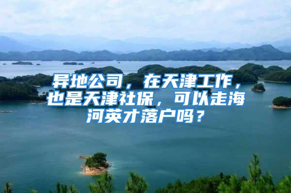 異地公司，在天津工作，也是天津社保，可以走海河英才落戶嗎？