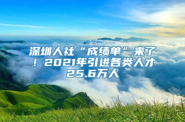 深圳人社“成績單”來了！2021年引進各類人才25.6萬人