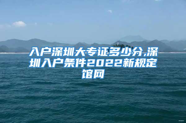 入戶深圳大專證多少分,深圳入戶條件2022新規定館網