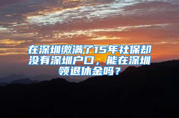 在深圳繳滿了15年社保卻沒有深圳戶口，能在深圳領退休金嗎？