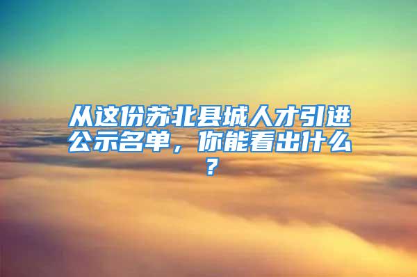 從這份蘇北縣城人才引進公示名單，你能看出什么？