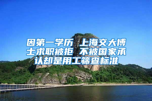 因第一學歷 上海交大博士求職被拒 不被國家承認卻是用工篩查標準