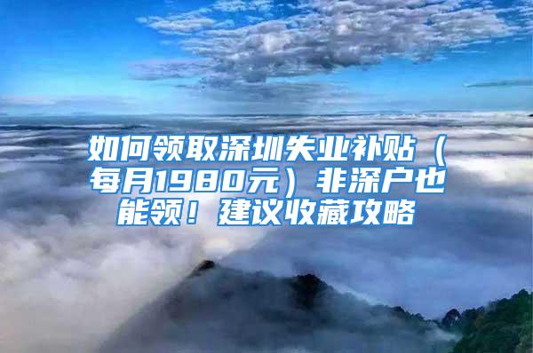 如何領取深圳失業補貼（每月1980元）非深戶也能領！建議收藏攻略