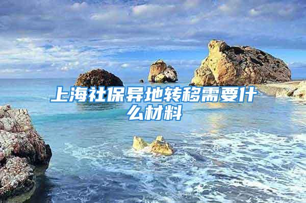 上海社保異地轉移需要什么材料