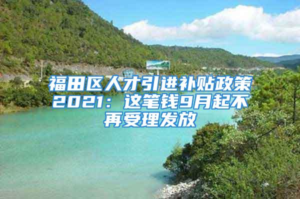 福田區人才引進補貼政策2021：這筆錢9月起不再受理發放