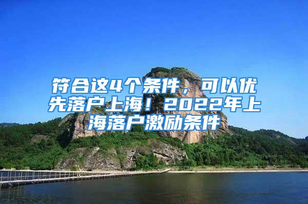 符合這4個條件，可以優先落戶上海！2022年上海落戶激勵條件