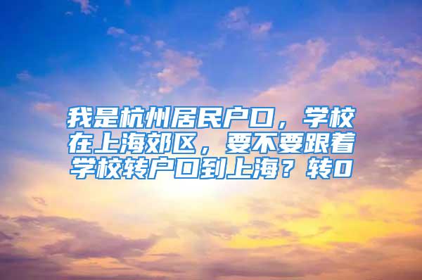 我是杭州居民戶口，學校在上海郊區，要不要跟著學校轉戶口到上海？轉0