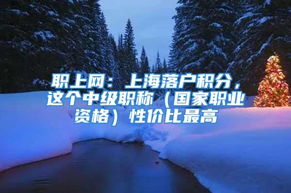 職上網：上海落戶積分，這個中級職稱（國家職業資格）性價比最高