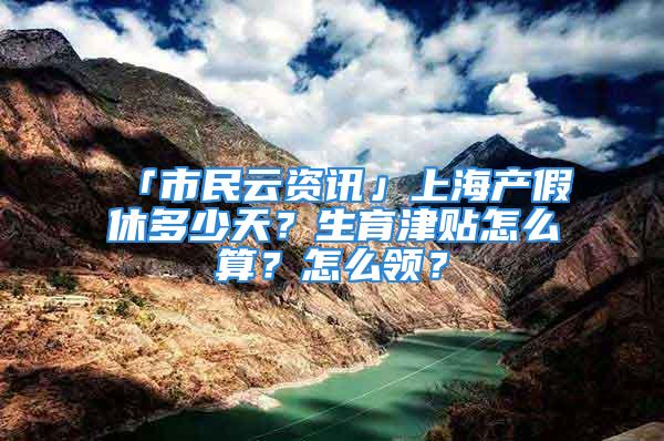 「市民云資訊」上海產假休多少天？生育津貼怎么算？怎么領？