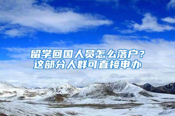 留學回國人員怎么落戶？這部分人群可直接申辦