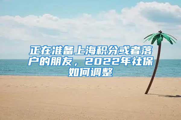 正在準備上海積分或者落戶的朋友，2022年社保如何調整