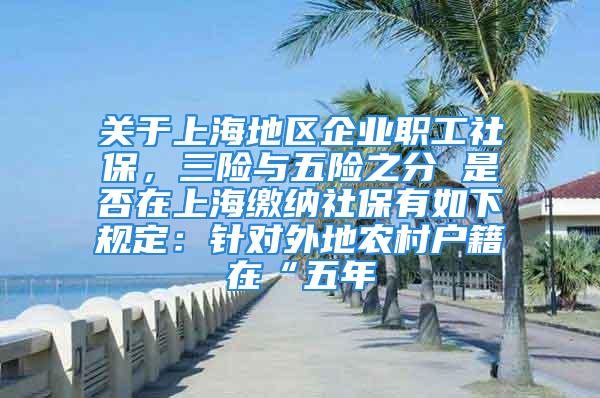 關于上海地區企業職工社保，三險與五險之分 是否在上海繳納社保有如下規定：針對外地農村戶籍在“五年