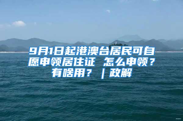 9月1日起港澳臺居民可自愿申領居住證 怎么申領？有啥用？｜政解