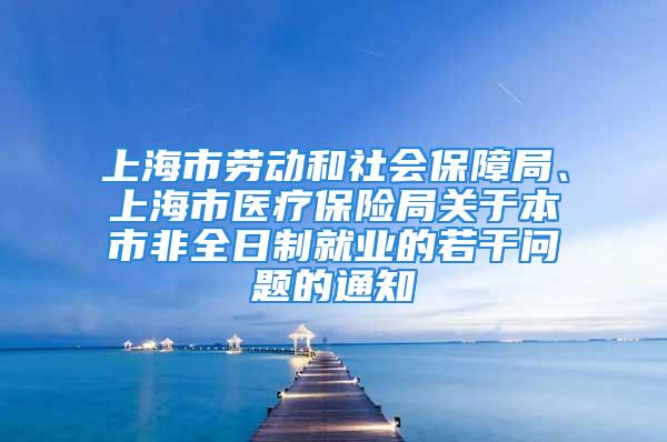 上海市勞動和社會保障局、上海市醫療保險局關于本市非全日制就業的若干問題的通知