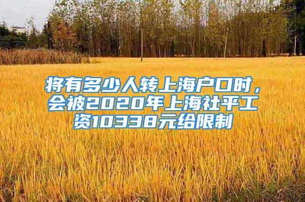 將有多少人轉上海戶口時，會被2020年上海社平工資10338元給限制