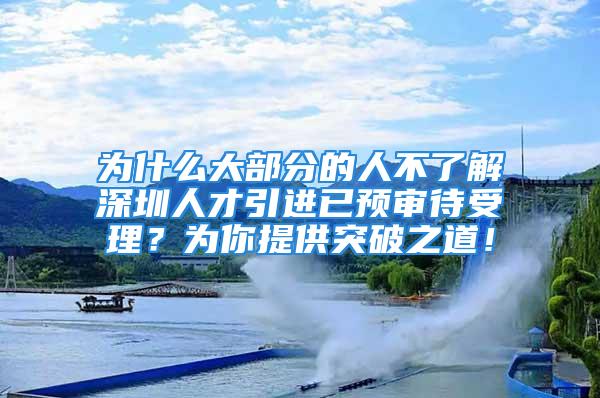 為什么大部分的人不了解深圳人才引進已預審待受理？為你提供突破之道！