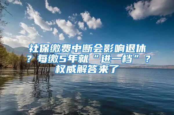 社保繳費中斷會影響退休？每繳5年就“進一檔”？權威解答來了