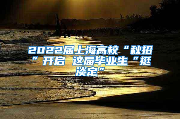 2022屆上海高?！扒镎小遍_啟 這屆畢業生“挺淡定”