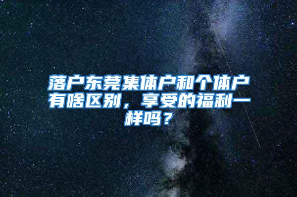 落戶東莞集體戶和個體戶有啥區別，享受的福利一樣嗎？