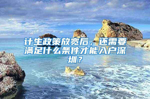 計生政策放寬后，還需要滿足什么條件才能入戶深圳？