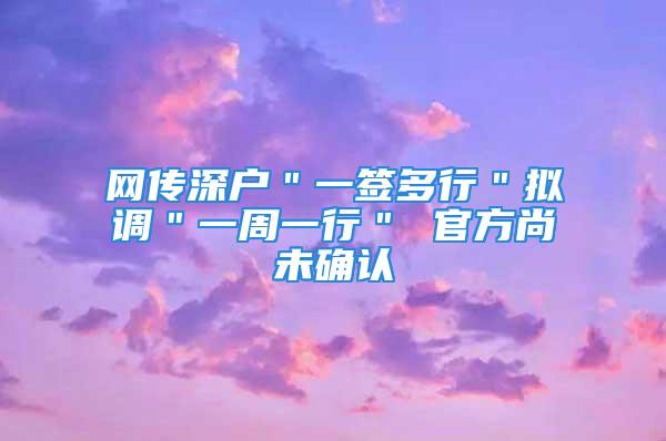 網傳深戶＂一簽多行＂擬調＂一周一行＂ 官方尚未確認