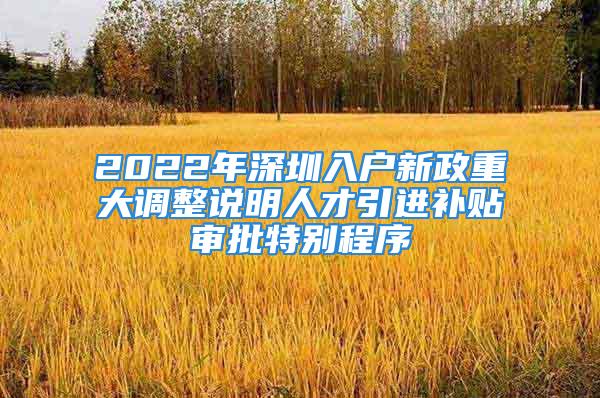 2022年深圳入戶新政重大調整說明人才引進補貼審批特別程序