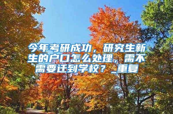 今年考研成功，研究生新生的戶口怎么處理，需不需要遷到學校？_重復