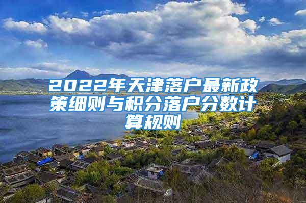 2022年天津落戶最新政策細則與積分落戶分數計算規則