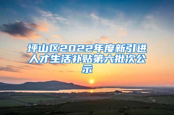 坪山區2022年度新引進人才生活補貼第六批次公示