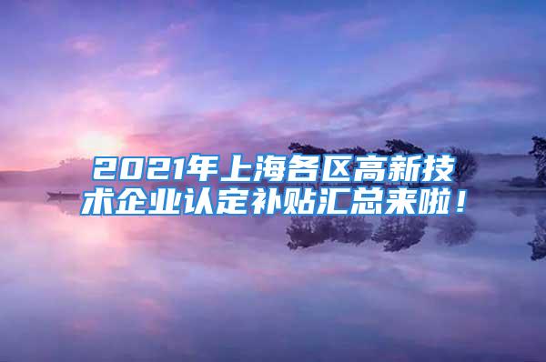 2021年上海各區高新技術企業認定補貼匯總來啦！