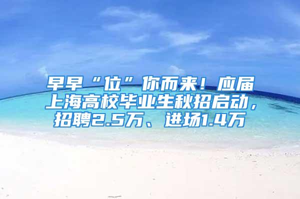 早早“位”你而來！應屆上海高校畢業生秋招啟動，招聘2.5萬、進場1.4萬