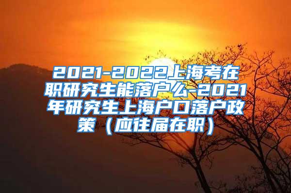 2021-2022上?？荚诼氀芯可苈鋺裘?2021年研究生上海戶口落戶政策（應往屆在職）